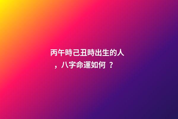 丙午時己丑時出生的人，八字命運如何？